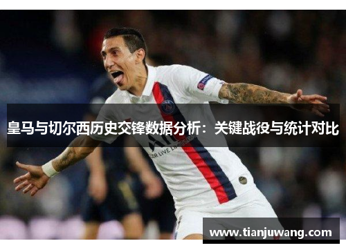 皇马与切尔西历史交锋数据分析：关键战役与统计对比
