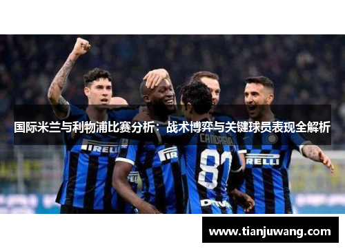 国际米兰与利物浦比赛分析：战术博弈与关键球员表现全解析