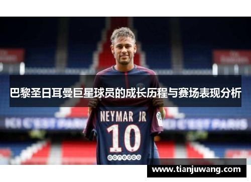巴黎圣日耳曼巨星球员的成长历程与赛场表现分析