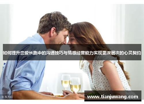 如何提升恋爱长跑中的沟通技巧与情感经营能力实现更深层次的心灵契约