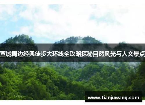 宣城周边经典徒步大环线全攻略探秘自然风光与人文景点