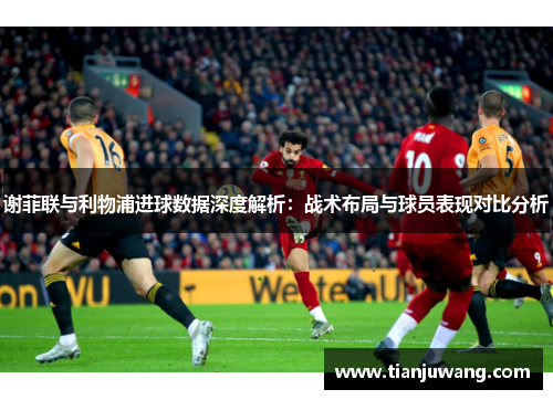 谢菲联与利物浦进球数据深度解析：战术布局与球员表现对比分析